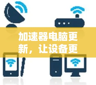 加速器电脑更新,让设备更高效 加速器电脑更新,让设备更高效