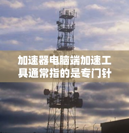 加速器电脑端加速工具通常指的是专门针对特定硬件（如笔记本电脑或超极本）的加速工具，这些工具旨在提升硬件性能，提高文件传输和网络速度。以下是几种常见的加速工具及其功能