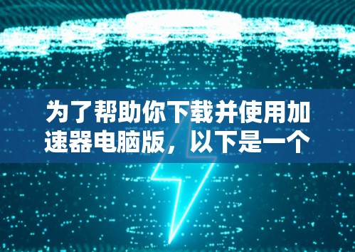 为了帮助你下载并使用加速器电脑版，以下是一个分步指南