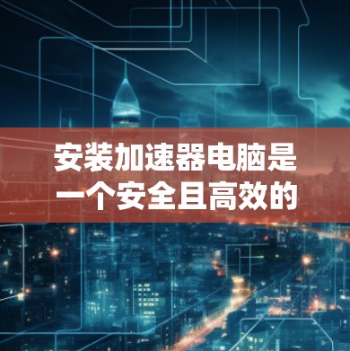 安装加速器电脑是一个安全且高效的选择，能够提升电脑的运行效率。以下是一个详细且系统的安装步骤指南