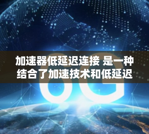 加速器低延迟连接 是一种结合了加速技术和低延迟传输的网络技术,旨在提高数据流的传输速度和稳定性。以下是对此技术的逐步解释和总结 加速器低延迟连接 是一种结合了加速技术和低延迟传输的网络技术,旨在提高数据流的传输速度和稳定性。以下是对此技术的逐步解释和总结