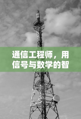 通信工程师,用信号与数学的智慧,推动全球通信技术的飞跃 通信工程师,用信号与数学的智慧,推动全球通信技术的飞跃