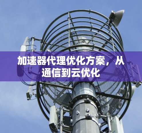 加速器代理优化方案,从通信到云优化 加速器代理优化方案,从通信到云优化
