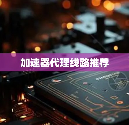 加速器代理线路推荐 加速器代理线路推荐