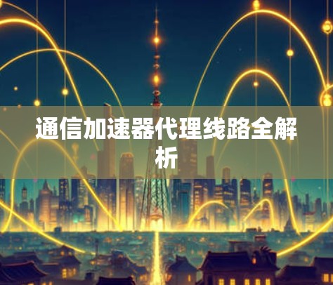 通信加速器代理线路全解析 通信加速器代理线路全解析