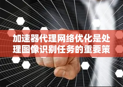 加速器代理网络优化是处理图像识别任务的重要策略,涉及多种方法和优化步骤。以下是对该领域的一些总结和优化建议 加速器代理网络优化是处理图像识别任务的重要策略,涉及多种方法和优化步骤。以下是对该领域的一些总结和优化建议