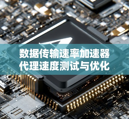 数据传输速率加速器代理速度测试与优化方案研究