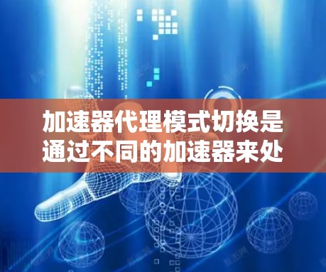 加速器代理模式切换是通过不同的加速器来处理不同场景下的任务,以提升整体性能。以下是详细的步骤指南 加速器代理模式切换是通过不同的加速器来处理不同场景下的任务,以提升整体性能。以下是详细的步骤指南