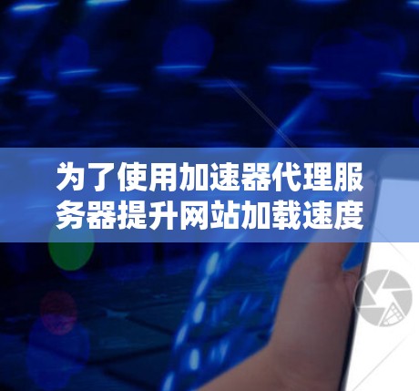 为了使用加速器代理服务器提升网站加载速度，可以按照以下步骤进行