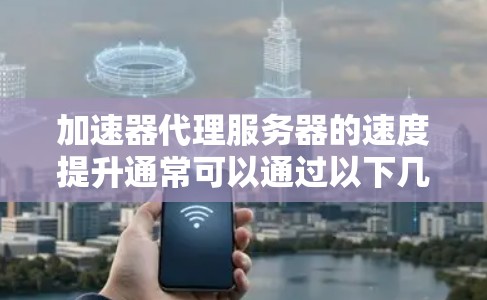 加速器代理服务器的速度提升通常可以通过以下几种方式来实现