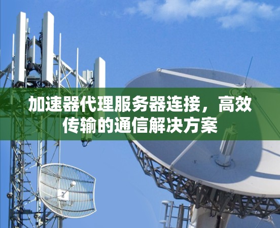 加速器代理服务器连接,高效传输的通信解决方案 加速器代理服务器连接,高效传输的通信解决方案