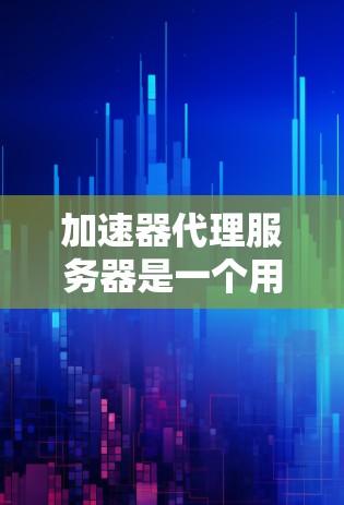 加速器代理服务器是一个用于优化网站加载速度的技术工具，由加速器和代理服务器共同组成。以下是关于加速器代理服务器的详细信息