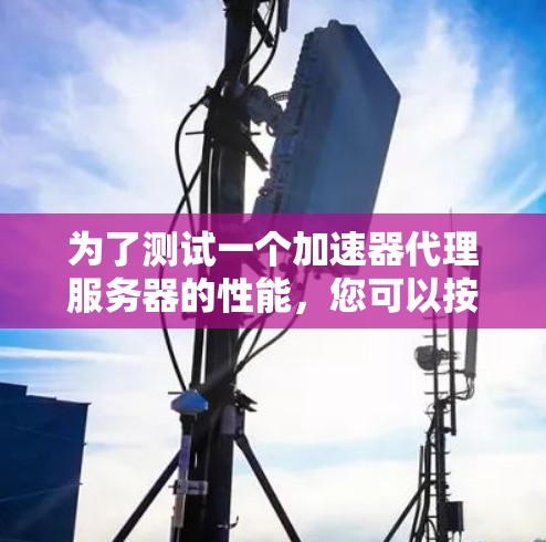为了测试一个加速器代理服务器的性能，您可以按照以下步骤进行操作