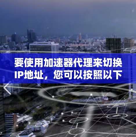 要使用加速器代理来切换IP地址,您可以按照以下步骤进行操作 要使用加速器代理来切换IP地址,您可以按照以下步骤进行操作