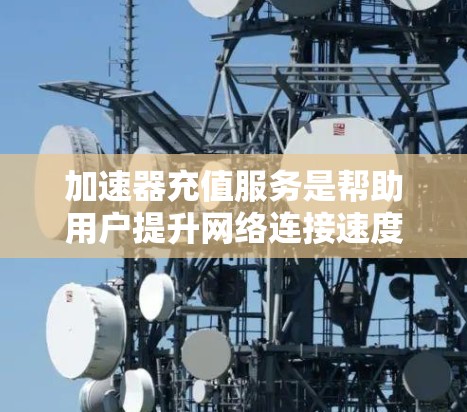 加速器充值服务是帮助用户提升网络连接速度的工具,主要功能包括流量调整和费用计算。以下是全面的了解 加速器充值服务是帮助用户提升网络连接速度的工具,主要功能包括流量调整和费用计算。以下是全面的了解