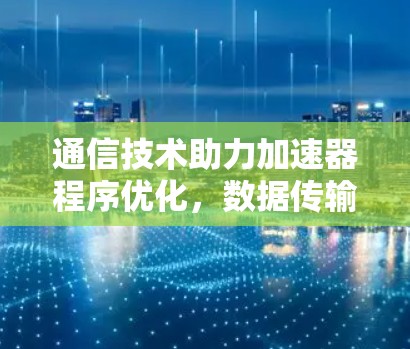 通信技术助力加速器程序优化,数据传输的高效路径 通信技术助力加速器程序优化,数据传输的高效路径