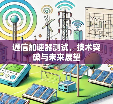 通信加速器测试,技术突破与未来展望 通信加速器测试,技术突破与未来展望