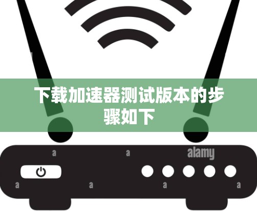 下载加速器测试版本的步骤如下 下载加速器测试版本的步骤如下