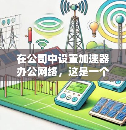 在公司中设置加速器办公网络,这是一个旨在提高数据传输速度和网络效率的措施。以下是一个详细的配置步骤指南,帮助您逐步实施加速器办公网络 在公司中设置加速器办公网络,这是一个旨在提高数据传输速度和网络效率的措施。以下是一个详细的配置步骤指南,帮助您逐步实施加速器办公网络