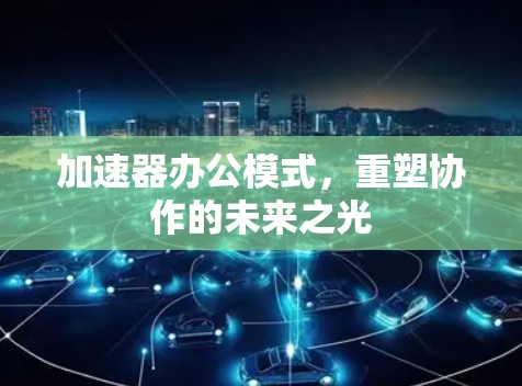 加速器办公模式,重塑协作的未来之光 加速器办公模式,重塑协作的未来之光