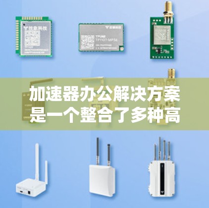 加速器办公解决方案是一个整合了多种高效办公工具的系统,旨在提升团队在不同办公室环境下的工作效率。以下是对该解决方案的详细总结 加速器办公解决方案是一个整合了多种高效办公工具的系统,旨在提升团队在不同办公室环境下的工作效率。以下是对该解决方案的详细总结
