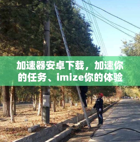 加速器安卓下载,加速你的任务、imize你的体验 加速器安卓下载,加速你的任务、imize你的体验