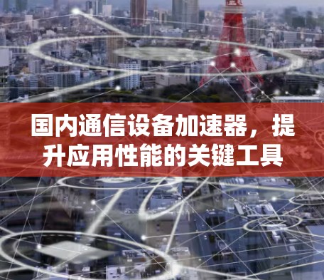 国内通信设备加速器，提升应用性能的关键工具