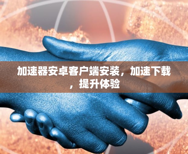 加速器安卓客户端安装，加速下载，提升体验