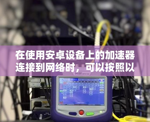 在使用安卓设备上的加速器连接到网络时，可以按照以下步骤进行操作