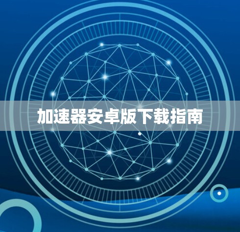加速器安卓版下载指南 加速器安卓版下载指南