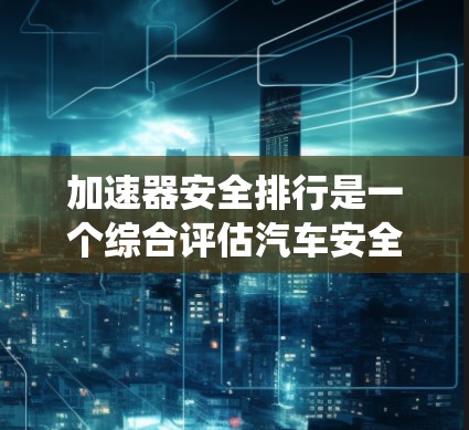 加速器安全排行是一个综合评估汽车安全性能的评分系统,它主要通过测试和数据分析来衡量车辆在实际使用中的安全表现。以下是对该评分系统的详细分析 加速器安全排行是一个综合评估汽车安全性能的评分系统,它主要通过测试和数据分析来衡量车辆在实际使用中的安全表现。以下是对该评分系统的详细分析