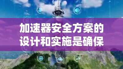 加速器安全方案的设计和实施是确保电子设备安全的重要组成部分。以下是对加速器安全方案的系统总结和分析 加速器安全方案的设计和实施是确保电子设备安全的重要组成部分。以下是对加速器安全方案的系统总结和分析