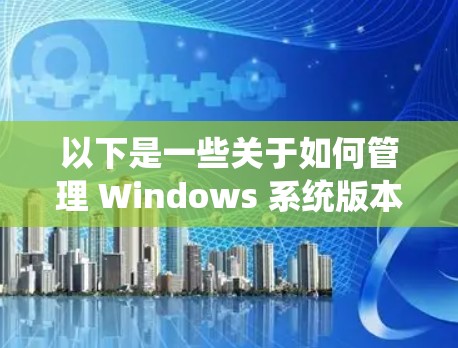 以下是一些关于如何管理 Windows 系统版本更新和加速器的建议 以下是一些关于如何管理 Windows 系统版本更新和加速器的建议