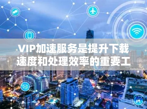 VIP加速服务是提升下载速度和处理效率的重要工具,以下是详细的使用指南 VIP加速服务是提升下载速度和处理效率的重要工具,以下是详细的使用指南