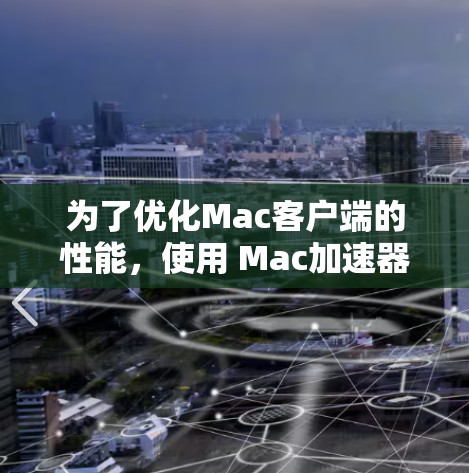 为了优化Mac客户端的性能，使用 Mac加速器是一个有效的方法。以下是详细的步骤指南