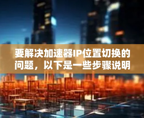 要解决加速器IP位置切换的问题,以下是一些步骤说明 要解决加速器IP位置切换的问题,以下是一些步骤说明