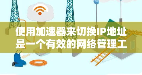使用加速器来切换IP地址是一个有效的网络管理工具,可以帮助你访问更多网站并优化网络性能。以下是一个详细且分步骤的指南,帮助你学习如何使用加速器 使用加速器来切换IP地址是一个有效的网络管理工具,可以帮助你访问更多网站并优化网络性能。以下是一个详细且分步骤的指南,帮助你学习如何使用加速器