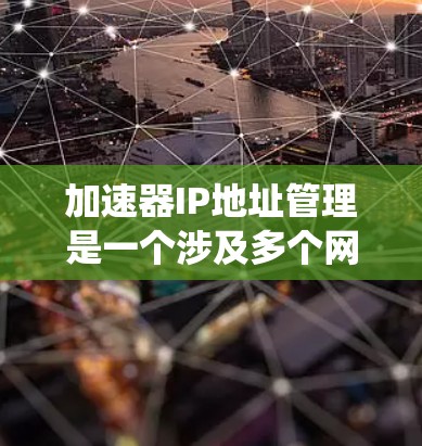 加速器IP地址管理是一个涉及多个网络技术和系统功能的系统,主要用于优化和管理网络连接以提高用户体验。以下是关于加速器IP地址管理的详细解释 加速器IP地址管理是一个涉及多个网络技术和系统功能的系统,主要用于优化和管理网络连接以提高用户体验。以下是关于加速器IP地址管理的详细解释