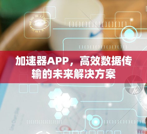 加速器APP,高效数据传输的未来解决方案 加速器APP,高效数据传输的未来解决方案