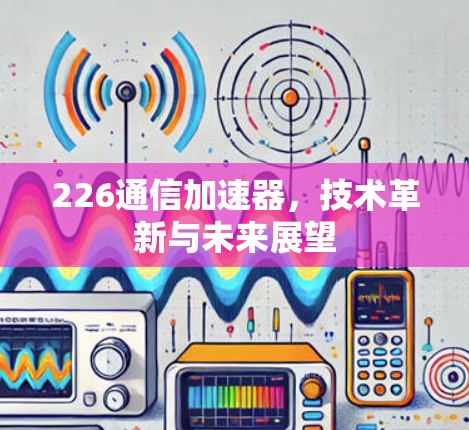 226通信加速器,技术革新与未来展望 226通信加速器,技术革新与未来展望