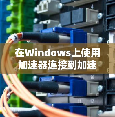 在Windows上使用加速器连接到加速器的步骤如下 在Windows上使用加速器连接到加速器的步骤如下
