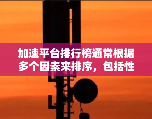 加速平台排行榜通常根据多个因素来排序,包括性能、界面、功能、价格、安全性、用户评价等。以下是一些主要的加速平台及其特点,供您参考 加速平台排行榜通常根据多个因素来排序,包括性能、界面、功能、价格、安全性、用户评价等。以下是一些主要的加速平台及其特点,供您参考