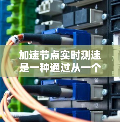 加速节点实时测速是一种通过从一个节点发送数据包到另一个节点来评估网络性能的方法。以下是一个详细的步骤指南,帮助您进行这项测试 加速节点实时测速是一种通过从一个节点发送数据包到另一个节点来评估网络性能的方法。以下是一个详细的步骤指南,帮助您进行这项测试