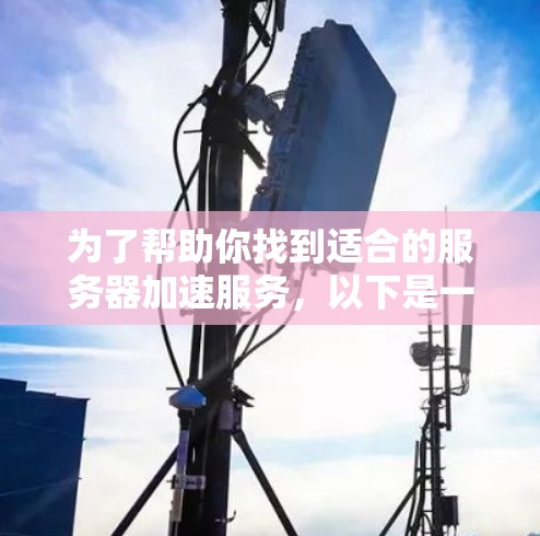 为了帮助你找到适合的服务器加速服务,以下是一些建议和步骤 为了帮助你找到适合的服务器加速服务,以下是一些建议和步骤