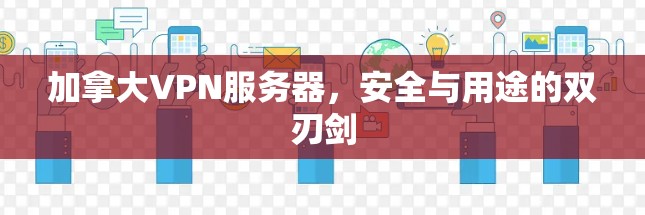 加拿大VPN服务器，安全与用途的双刃剑