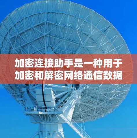 加密连接助手是一种用于加密和解密网络通信数据的工具，确保在传输过程中数据安全。以下是对加密连接助手的详细说明