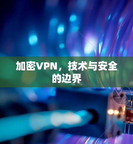 加密VPN,技术与安全的边界 加密VPN,技术与安全的边界