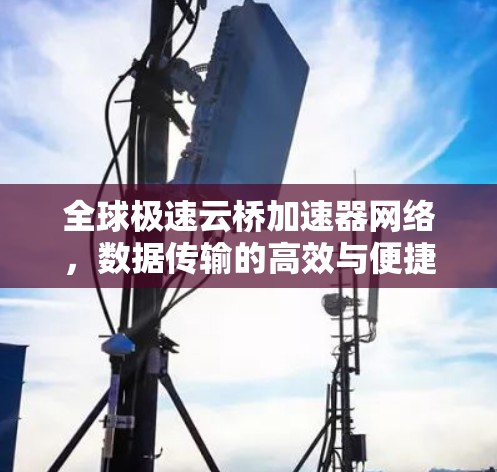 全球极速云桥加速器网络,数据传输的高效与便捷 全球极速云桥加速器网络,数据传输的高效与便捷