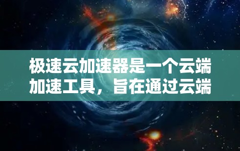 极速云加速器是一个云端加速工具,旨在通过云端服务器加速数据下载和处理。以下是关于它的详细信息 极速云加速器是一个云端加速工具,旨在通过云端服务器加速数据下载和处理。以下是关于它的详细信息