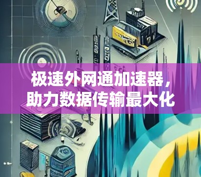 极速外网通加速器,助力数据传输最大化 极速外网通加速器,助力数据传输最大化